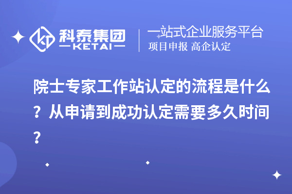 院士专家工作站认定的流程是什么？从申请到成功认定需要多久时间？