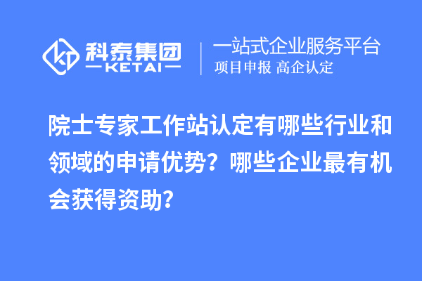 院士专家工作站认定有哪些行业和领域的申请优势？哪些企业最有机会获得资助？