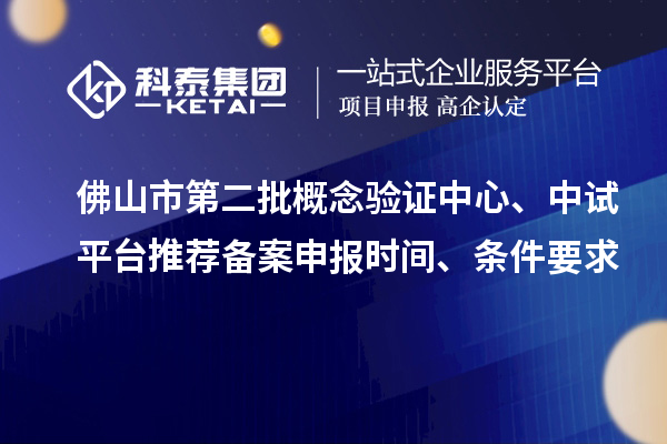 佛山市第二批概念验证中心、中试平台推荐备案申报时间、条件要求