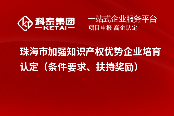 珠海市加强知识产权优势企业培育认定（条件要求、扶持奖励）