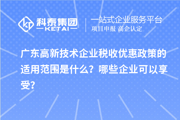 广东高新技术企业税收优惠政策的适用范围是什么？哪些企业可以享受？