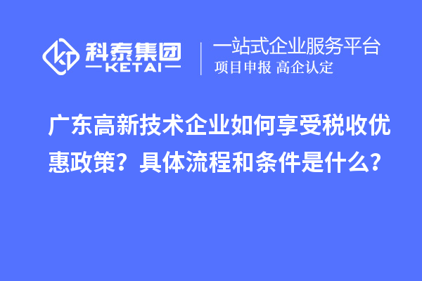 广东高新技术企业如何享受税收优惠政策？具体流程和条件是什么？