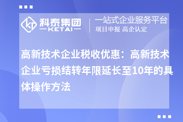 高新技术企业税收优惠:高新技术企业亏损结转年限延长至10年的具体操作方法