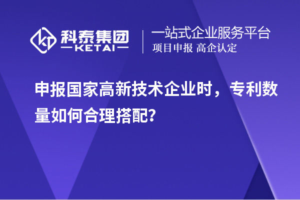 申报国家高新技术企业时，专利数量如何合理搭配？