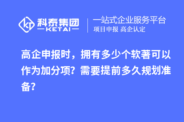 高企申报时，拥有多少个软著可以作为加分项？需要提前多久规划准备？