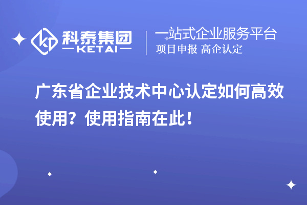 广东省企业技术中心认定如何高效使用？使用指南在此！