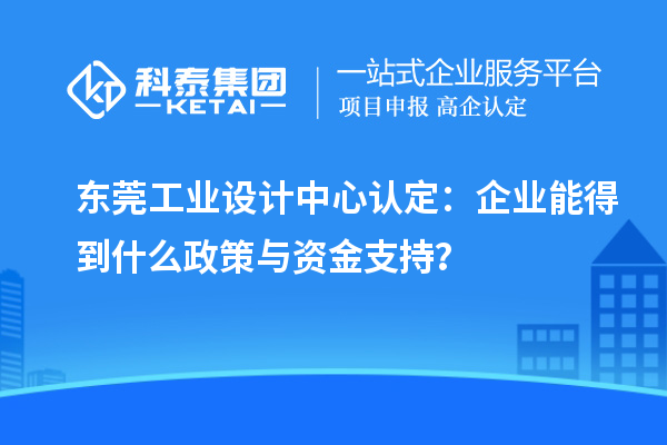 东莞工业设计中心认定：企业能得到什么政策与资金支持？