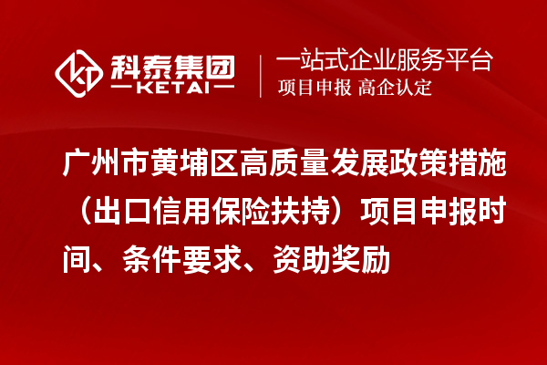广州市黄埔区高质量发展政策措施 （出口信用保险扶持）项目申报时间、条件要求、资助奖励