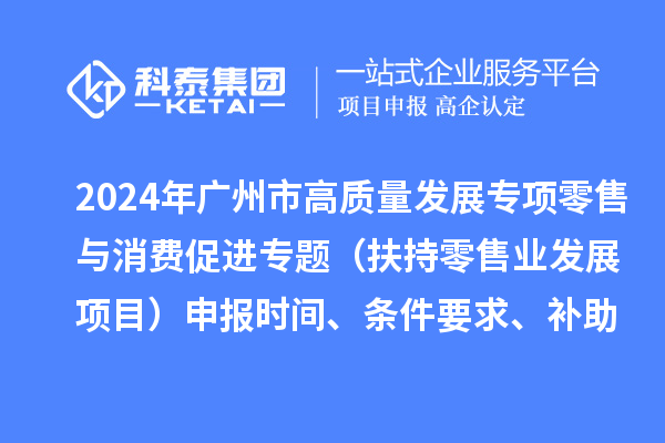 2024年广州市促进商务高质量发展专项资金零售与消费促进专题（扶持零售业发展项目）申报时间、条件要求、补助奖励
