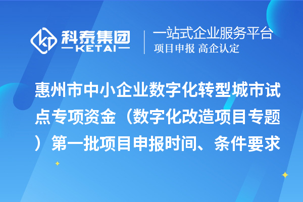 惠州市中小企业数字化转型城市试点专项资金（数字化改造项目专题）第一批项目申报时间、条件要求、补助奖励