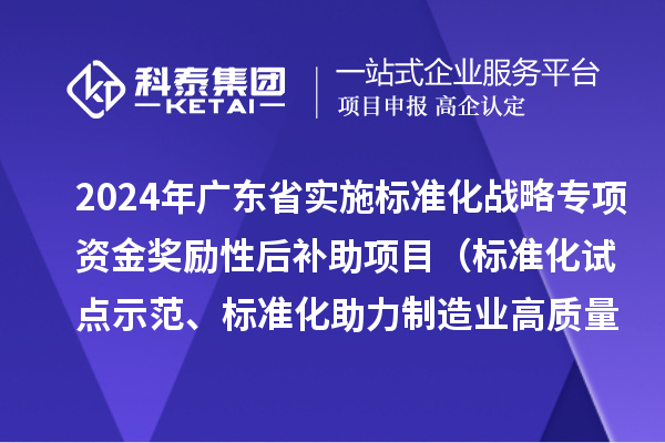 2024年广东省实施标准化战略专项资金奖励性后补助项目（标准化试点示范、标准化助力制造业高质量发展重点项目“揭榜挂帅”、预制菜全产业链标准化试点）申报时间、条件要求