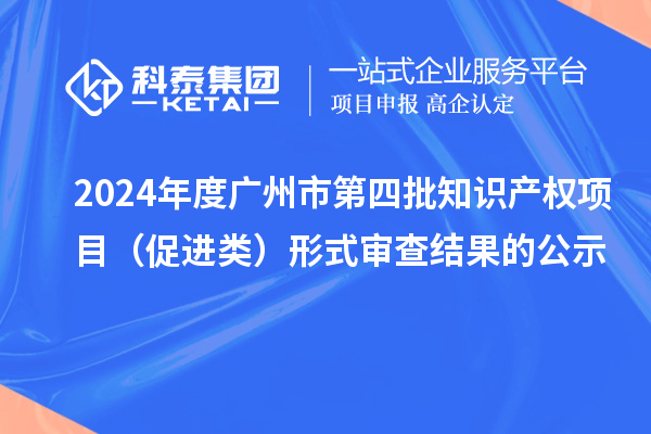 2024年度广州市第四批知识产权项目(促进类)形式审查结果的公示