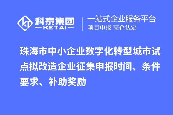 珠海市中小企业数字化转型城市试点拟改造企业征集申报时间、条件要求、补助奖励