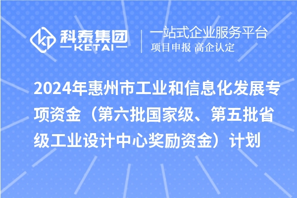 2024年惠州市工业和信息化发展专项资金（第六批国家级、第五批省级工业设计中心奖励资金）计划