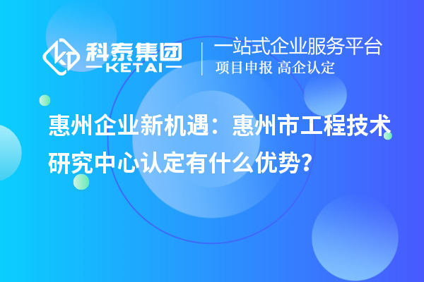惠州企业新机遇：惠州市工程技术研究中心认定有什么优势？