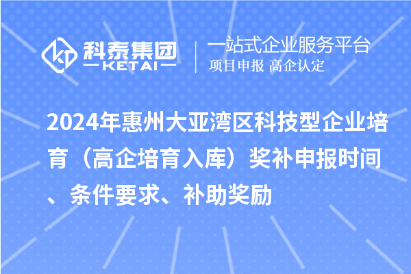 2024年惠州大亚湾区科技型企业培育（高企培育入库）奖补申报时间、条件要求、补助奖励