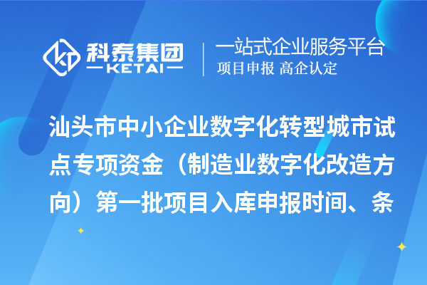 汕头市中小企业数字化转型城市试点专项资金（制造业数字化改造方向）第一批项目入库申报时间、条件要求、补助奖励