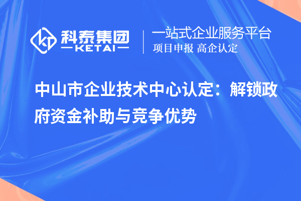中山市企业技术中心认定:解锁政府资金补助与竞争优势