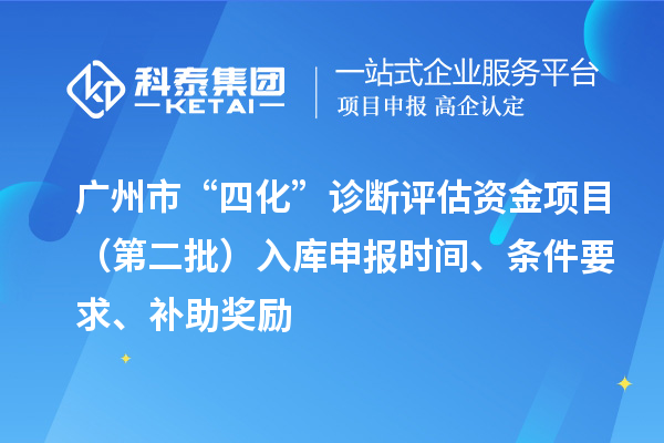 广州市“四化”诊断评估资金项目（第二批）入库申报时间、条件要求、补助奖励