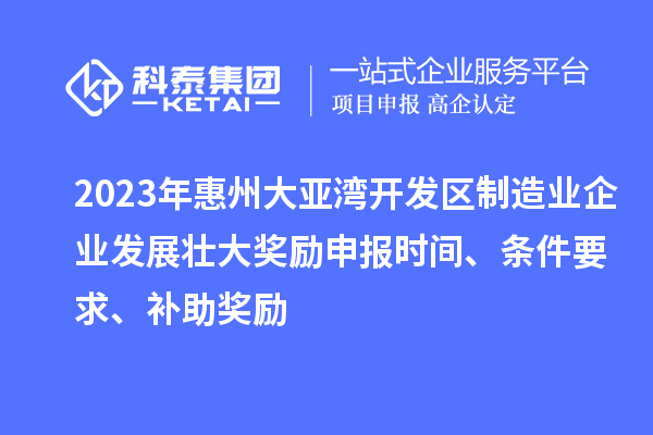 2023年惠州大亚湾开发区制造业企业发展壮大奖励申报时间、条件要求、补助奖励