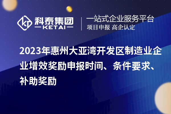 2023年惠州大亚湾开发区制造业企业增效奖励申报时间、条件要求、补助奖励