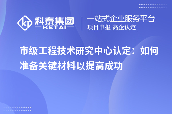 市级工程技术研究中心认定:如何准备关键材料以提高成功