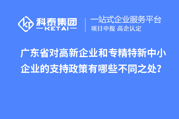 广东省对高新企业和专精特新中小企业的支持政策有哪些不同之处?