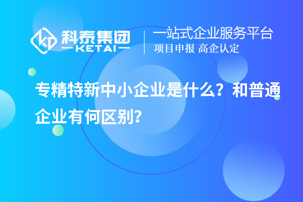 专精特新中小企业是什么？和普通企业有何区别？