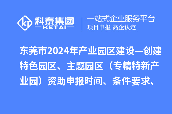 东莞市2024年产业园区建设—创建特色园区、主题园区（专精特新产业园）资助申报时间、条件要求、补助奖励