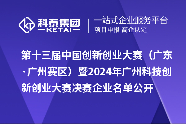 第十三届中国创新创业大赛(广东·广州赛区)暨2024年广州科技创新创业大赛决赛企业名单公开