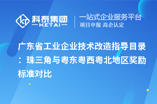 广东省工业企业技术改造指导目录:珠三角与粤东粤西粤北地区奖励标准对比