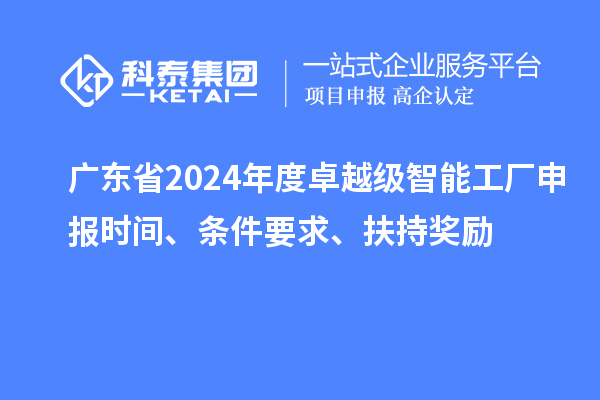 广东省2024年度卓越级智能工厂申报时间、条件要求、扶持奖励