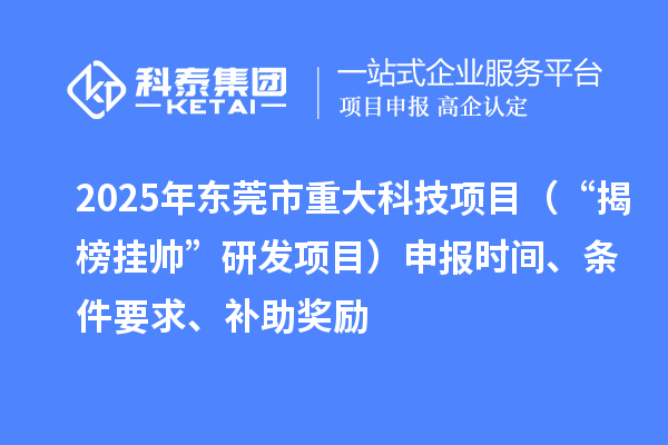 2025年东莞市重大科技项目（“揭榜挂帅”研发项目）申报时间、条件要求、补助奖励