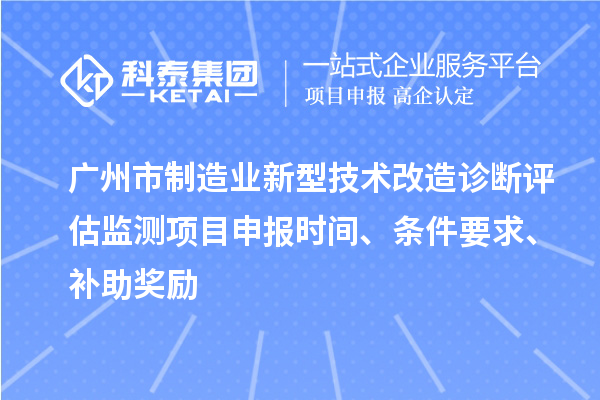广州市制造业新型技术改造诊断评估监测项目申报时间、条件要求、补助奖励