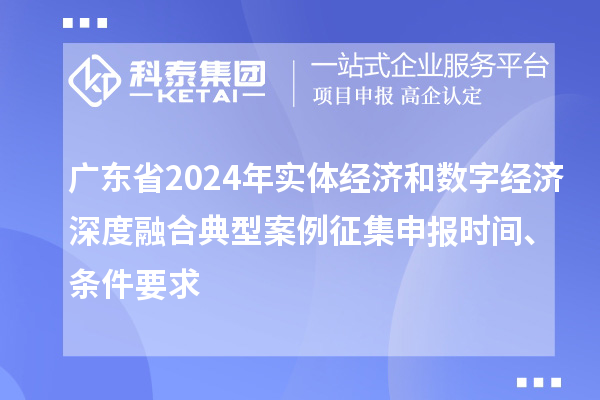 广东省2024年实体经济和数字经济深度融合典型案例征集申报时间、条件要求