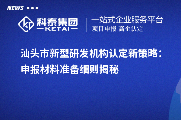 汕头市新型研发机构认定新策略：申报材料准备细则揭秘