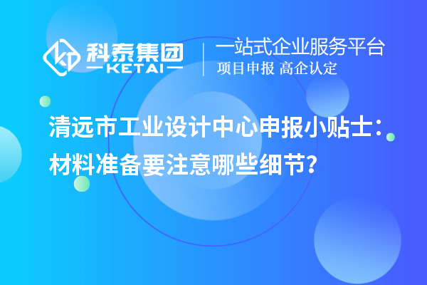 清远市工业设计中心申报小贴士：材料准备要注意哪些细节？