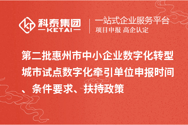 第二批惠州市中小企业数字化转型城市试点数字化牵引单位申报时间、条件要求、扶持政策