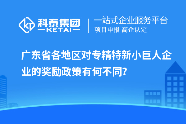 广东省各地区对专精特新小巨人企业的奖励政策有何不同？