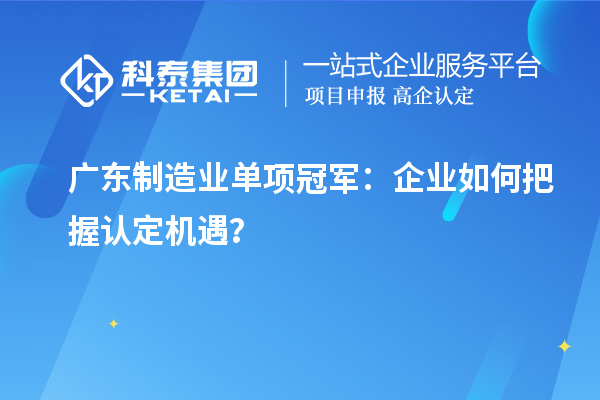 广东制造业单项冠军：企业如何把握认定机遇？