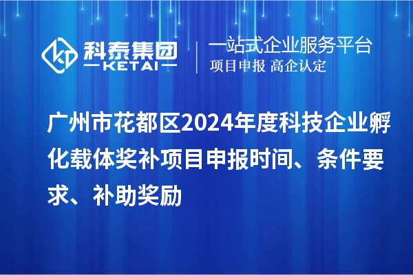 广州市花都区2024年度科技企业孵化载体奖补<a href=http://m.1ys1w.cn/shenbao.html target=_blank class=infotextkey>项目申报</a>时间、条件要求、补助奖励