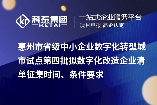 惠州市省级中小企业数字化转型城市试点第四批拟数字化改造企业清单征集时间、条件要求