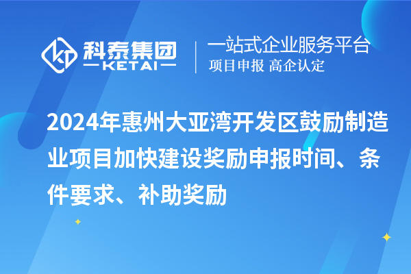 2024年惠州大亚湾开发区鼓励制造业项目加快建设奖励申报时间、条件要求、补助奖励