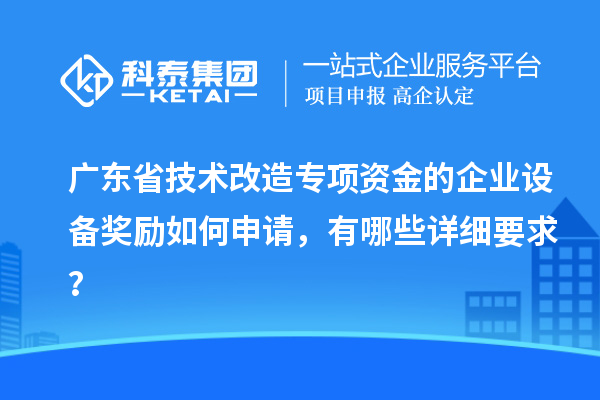 广东省技术改造专项资金的企业设备奖励如何申请，有哪些详细要求？