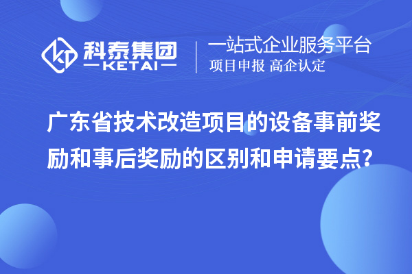 广东省技术改造项目的设备事前奖励和事后奖励的区别和申请要点？