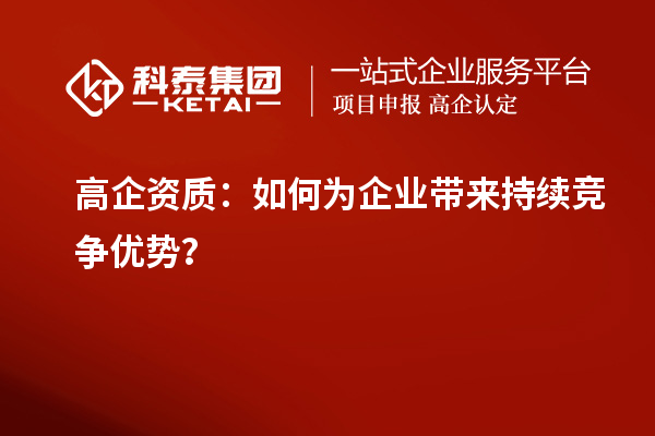高企资质：如何为企业带来持续竞争优势？