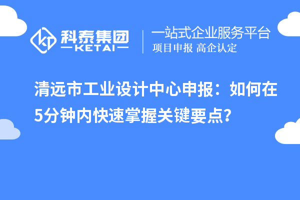 清远市工业设计中心申报：如何在5分钟内快速掌握关键要点？
