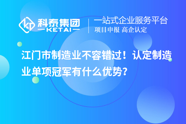 江门市制造业不容错过！认定制造业单项冠军有什么优势？
