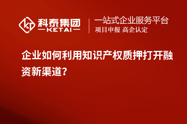 企业如何利用知识产权质押打开融资新渠道？
