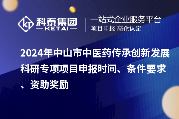 2024年中山市中医药传承创新发展科研专项项目申报时间、条件要求、资助奖励